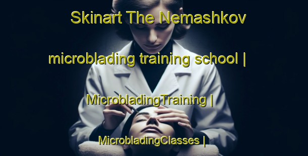 Skinart The Nemashkov microblading training school | MicrobladingTraining | MicrobladingClasses | SkinartTraining-Russian Federation